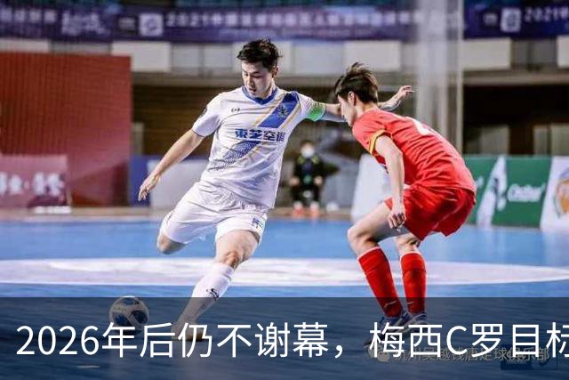 2026年后仍不谢幕，梅西C罗目标直指2030本土世界杯